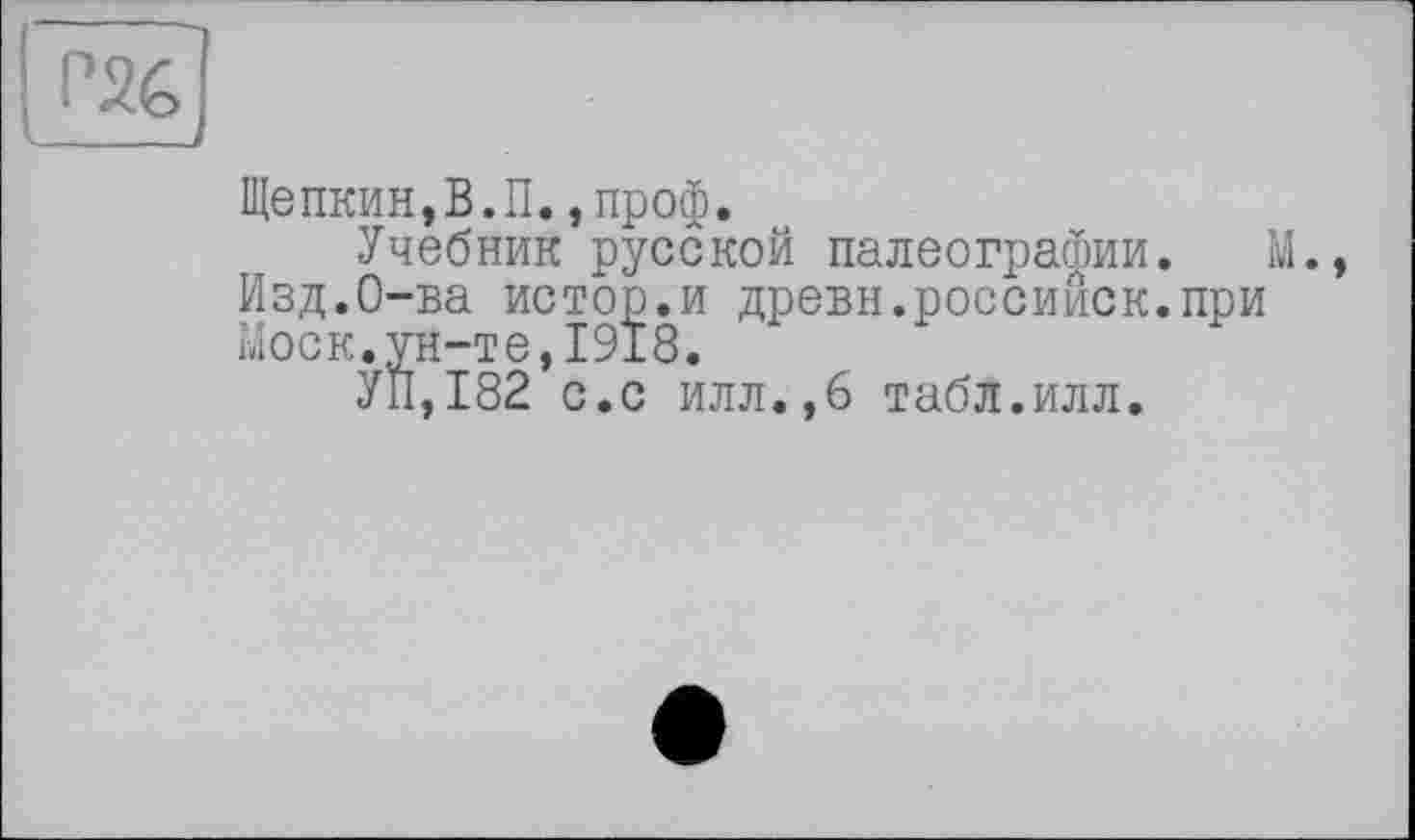 ﻿Щепкин,В.П.,проф.
Учебник русской палеографии. М., Изд.О-ва истор.и древн.россииск.при Моск.ун-те,1918.
УП,182 с.с илл.,6 табл.илл.